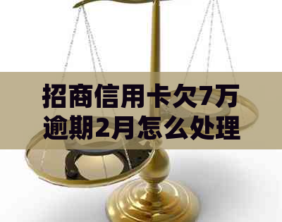 招商信用卡欠7万逾期2月怎么处理