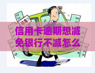 信用卡逾期想减免银行不减怎么办呢
