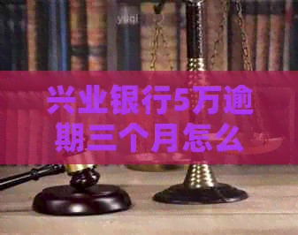 兴业银行5万逾期三个月怎么办理