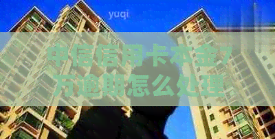 中信信用卡本金7万逾期怎么处理