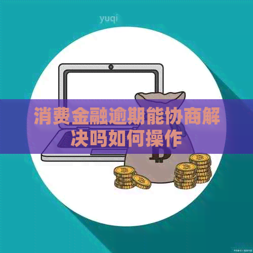 消费金融逾期能协商解决吗如何操作