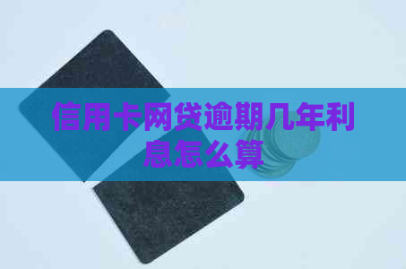 信用卡网贷逾期几年利息怎么算