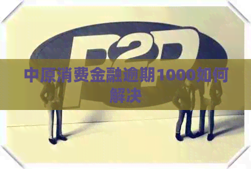 中原消费金融逾期1000如何解决