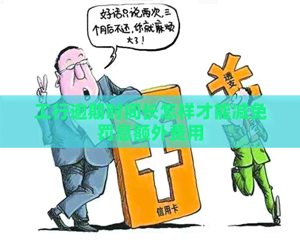 工行逾期时间长怎样才能减免罚息额外费用