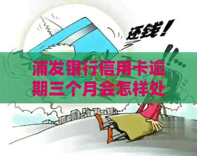 浦发银行信用卡逾期三个月会怎样处理