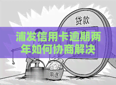 浦发信用卡逾期两年如何协商解决