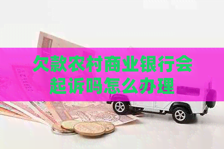 欠款农村商业银行会起诉吗怎么办理
