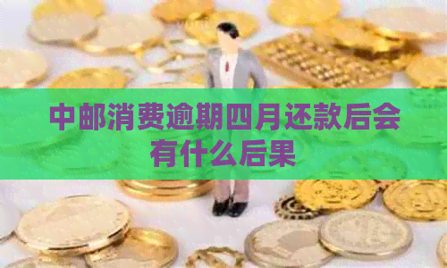 中邮消费逾期四月还款后会有什么后果