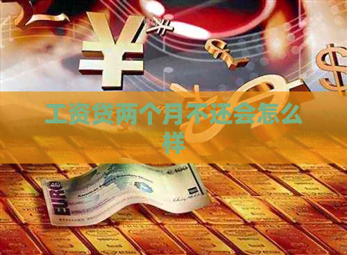 工资贷两个月不还会怎么样