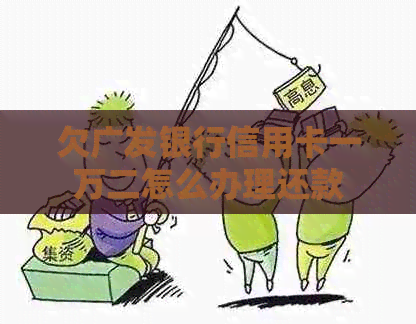欠广发银行信用卡一万二怎么办理还款