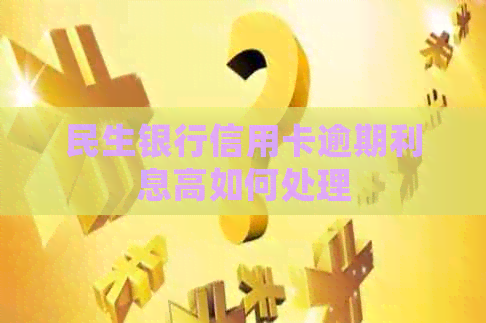 民生银行信用卡逾期利息高如何处理