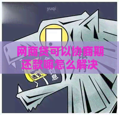 网商贷可以协商期还款嘛怎么解决