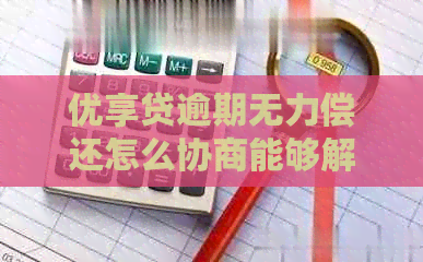 优享贷逾期无力偿还怎么协商能够解决问题吗