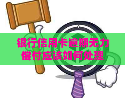 银行信用卡逾期无力偿付应该如何处理
