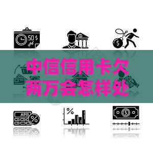 中信信用卡欠两万会怎样处理