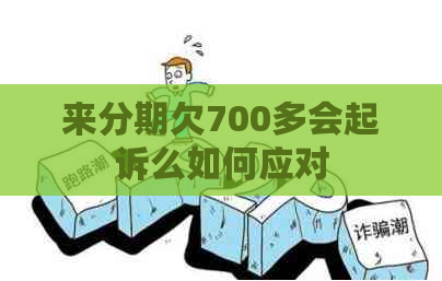 来分期欠700多会起诉么如何应对