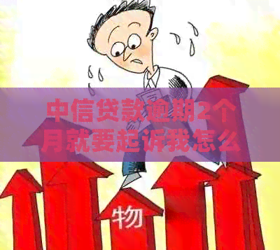中信贷款逾期2个月就要起诉我怎么办