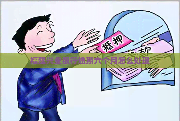 福建兴业银行逾期六个月怎么处理