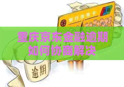 重庆京东金融逾期如何协商解决