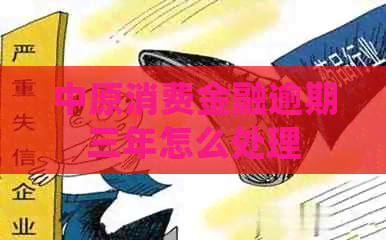 中原消费金融逾期三年怎么处理