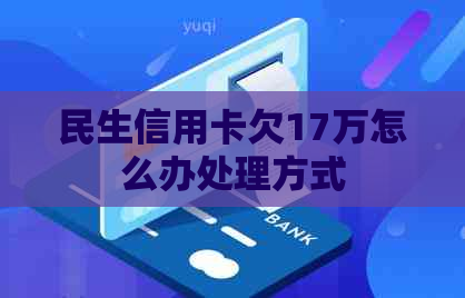 民生信用卡欠17万怎么办处理方式