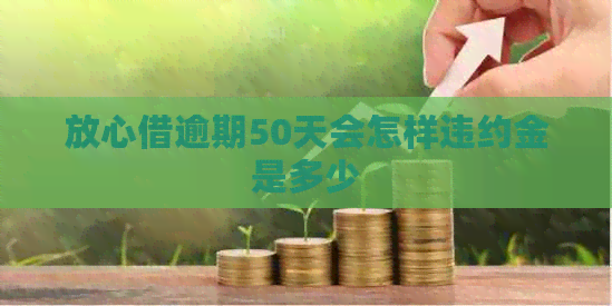 放心借逾期50天会怎样违约金是多少