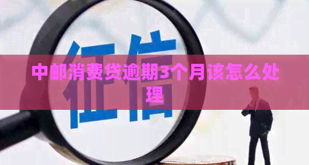 中邮消费贷逾期3个月该怎么处理
