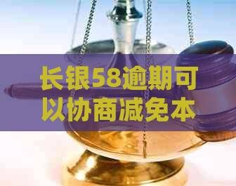 长银58逾期可以协商减免本金吗如何处理