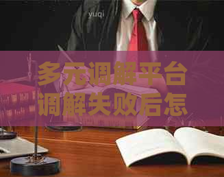 多元调解平台调解失败后怎么办