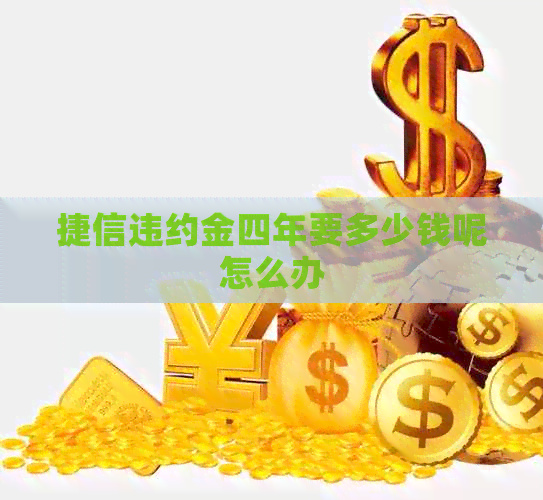 捷信违约金四年要多少钱呢怎么办
