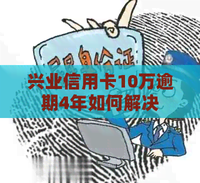 兴业信用卡10万逾期4年如何解决