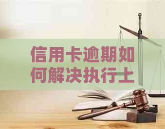 信用卡逾期如何解决执行上门问题