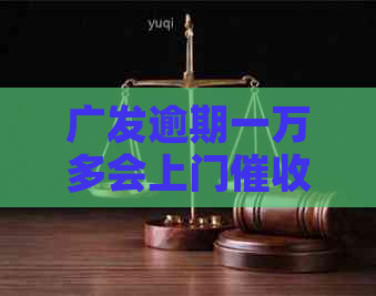 广发逾期一万多会上门吗