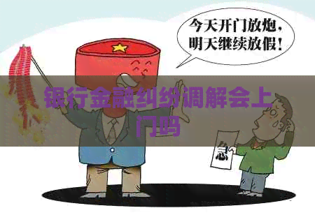 银行金融纠纷调解会上门吗