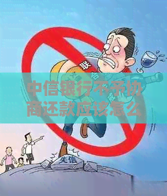 中信银行不予协商还款应该怎么处理