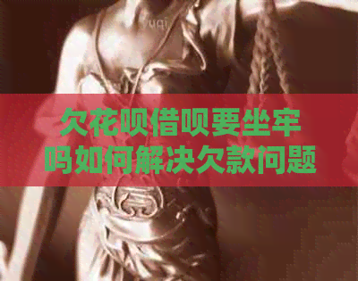 欠花呗借呗要坐牢吗如何解决欠款问题