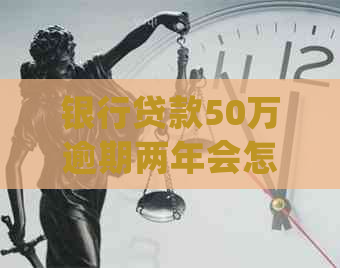 银行贷款50万逾期两年会怎样处理