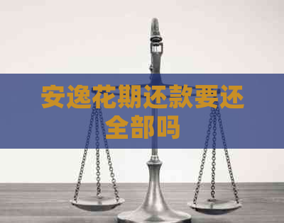 安逸花期还款要还全部吗
