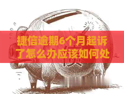 捷信逾期6个月起诉了怎么办应该如何处理