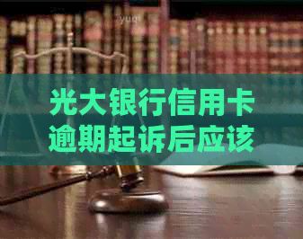 光大银行信用卡逾期起诉后应该如何应对