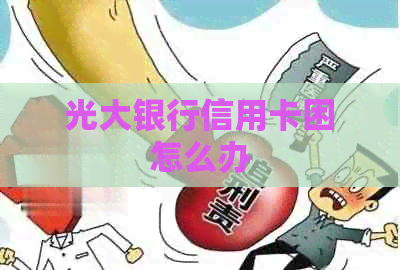 光大银行信用卡困怎么办