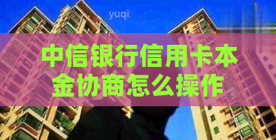 中信银行信用卡本金协商怎么操作