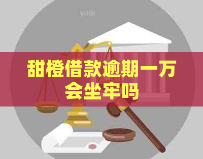 甜橙借款逾期一万会坐牢吗
