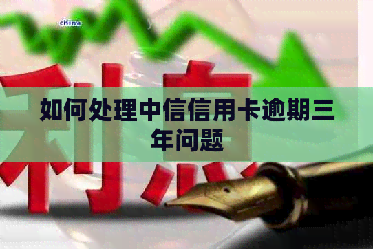 如何处理中信信用卡逾期三年问题
