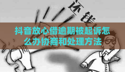 抖音放心借逾期被起诉怎么办协商和处理方法