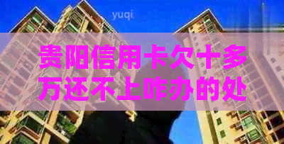 贵阳信用卡欠十多万还不上咋办的处理方式