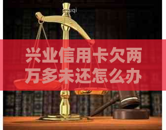 兴业信用卡欠两万多未还怎么办