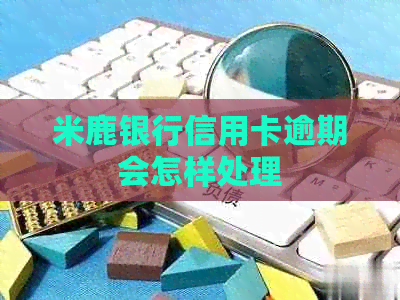 米鹿银行信用卡逾期会怎样处理