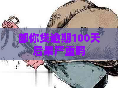 邮你贷逾期100天后果严重吗