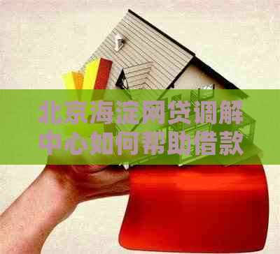 北京海淀网贷调解中心如何帮助借款人解决纠纷